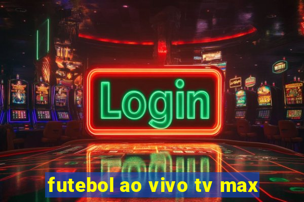 futebol ao vivo tv max